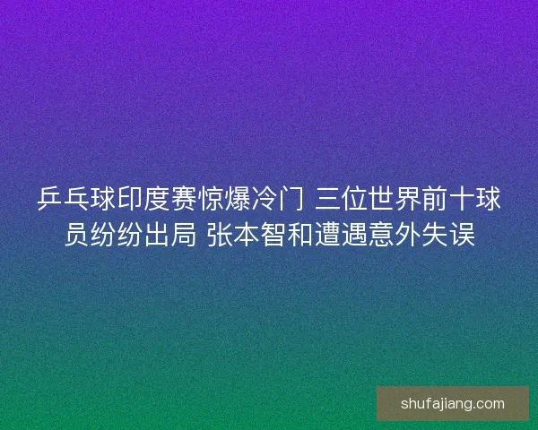 乒乓球印度赛惊爆冷门 三位世界前十球员纷纷出局 张本智和遭遇意外失误