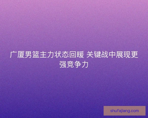 广厦男篮主力状态回暖 关键战中展现更强竞争力