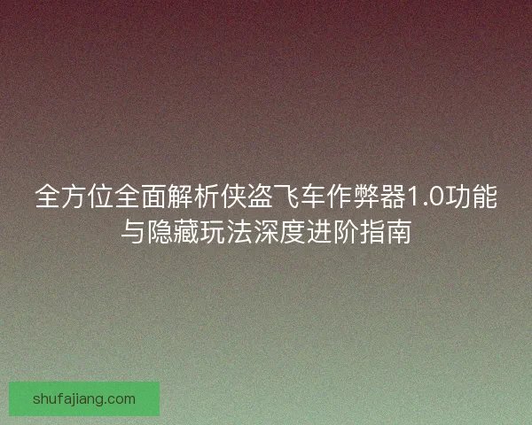 全方位全面解析侠盗飞车作弊器1.0功能与隐藏玩法深度进阶指南