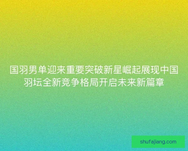国羽男单迎来重要突破新星崛起展现中国羽坛全新竞争格局开启未来新篇章